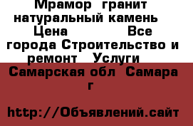 Мрамор, гранит, натуральный камень! › Цена ­ 10 000 - Все города Строительство и ремонт » Услуги   . Самарская обл.,Самара г.